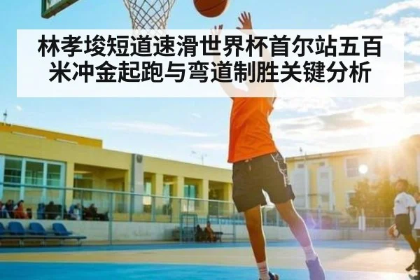林孝埈短道速滑世界杯首尔站五百米冲金起跑与弯道制胜关键分析 | hk6